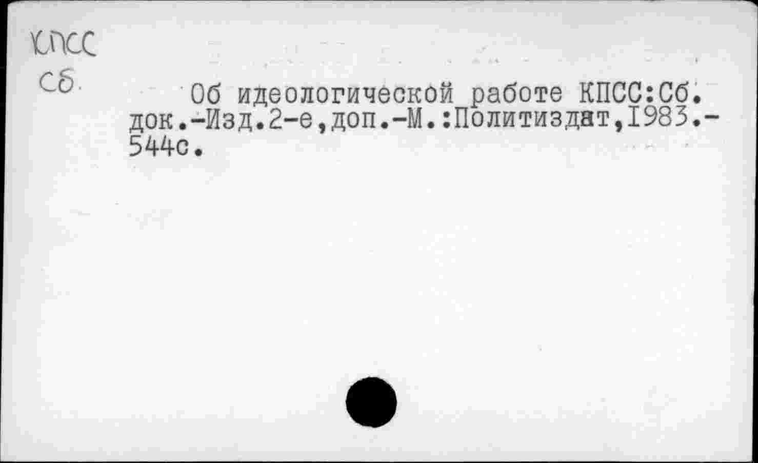 ﻿схс сб
Об идеологической работе КПСС:Сб. док.-Изд.2-е,доп.-М.Политиздат,1983.-544с.